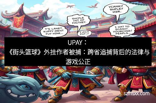 UPAY：《街头篮球》外挂作者被捕：跨省追捕背后的法律与游戏公正