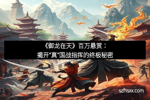 《御龙在天》百万悬赏：揭开“真”国战指挥的终极秘密